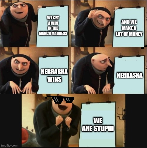 5 panel gru meme | WE GET A WIN IN THE MARCH MADNESS; AND WE MAKE A LOT OF MONEY; NEBRASKA; NEBRASKA WINS; WE ARE STUPID | image tagged in 5 panel gru meme | made w/ Imgflip meme maker