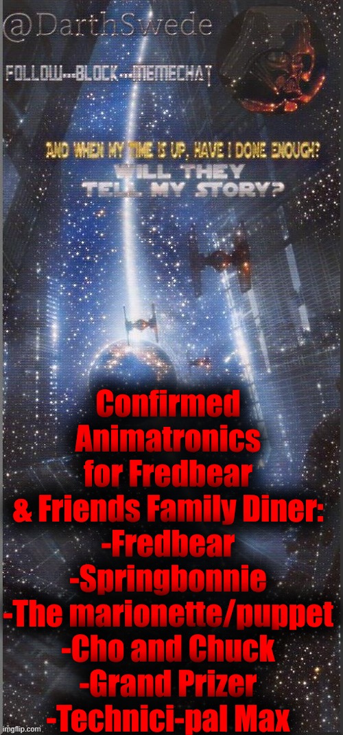These are only the animatronics. | Confirmed Animatronics for Fredbear & Friends Family Diner:
-Fredbear
-Springbonnie
-The marionette/puppet
-Cho and Chuck
-Grand Prizer
-Technici-pal Max | image tagged in darthswede announcement template new | made w/ Imgflip meme maker