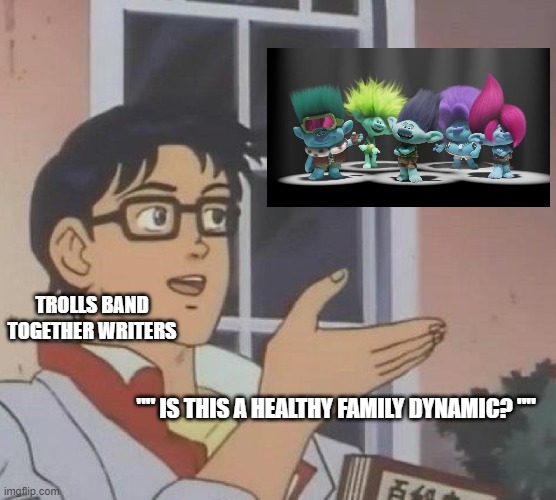 Trolls Band Together meme Bro zone are not a Healthy family meme. | TROLLS BAND TOGETHER WRITERS; "" IS THIS A HEALTHY FAMILY DYNAMIC? "" | image tagged in memes,is this a pigeon,trolls memes,trolls band together memes | made w/ Imgflip meme maker