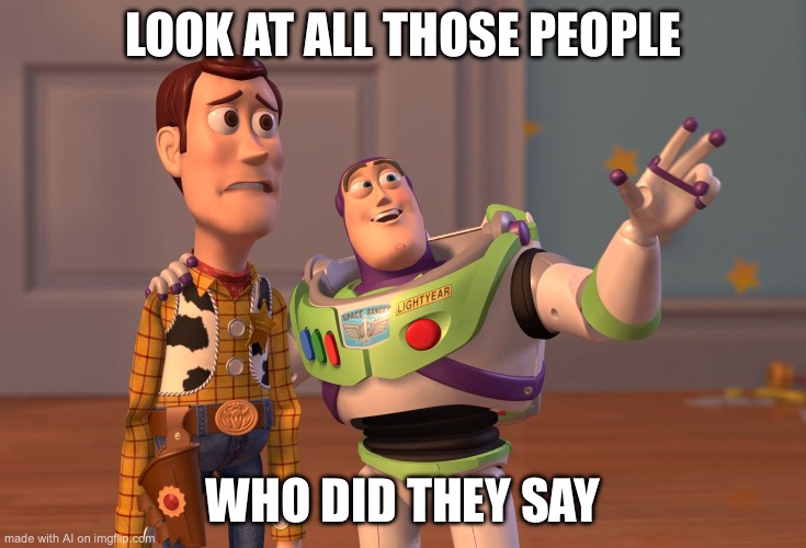 X, X Everywhere Meme | LOOK AT ALL THOSE PEOPLE; WHO DID THEY SAY | image tagged in memes,x x everywhere | made w/ Imgflip meme maker