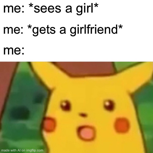 Surprised Pikachu | me: *sees a girl*; me: *gets a girlfriend*; me: | image tagged in memes,surprised pikachu | made w/ Imgflip meme maker