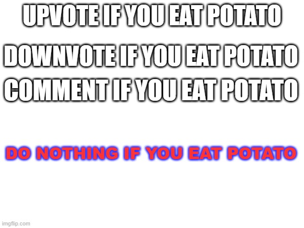 This is to poke fun at upvote beggars. DO NOTHING. | UPVOTE IF YOU EAT POTATO; DOWNVOTE IF YOU EAT POTATO; COMMENT IF YOU EAT POTATO; DO NOTHING IF YOU EAT POTATO | image tagged in potato | made w/ Imgflip meme maker