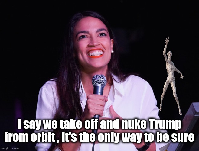 AOC Crazy | I say we take off and nuke Trump from orbit , it's the only way to be sure | image tagged in aoc crazy | made w/ Imgflip meme maker