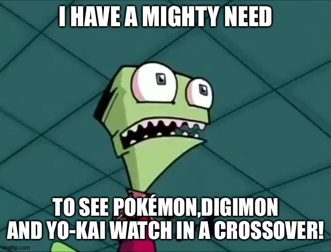 Mighty need | I HAVE A MIGHTY NEED; TO SEE POKÉMON,DIGIMON AND YO-KAI WATCH IN A CROSSOVER! | image tagged in mighty need,anime,pokemon,digimon,yokai watch,crossover | made w/ Imgflip meme maker
