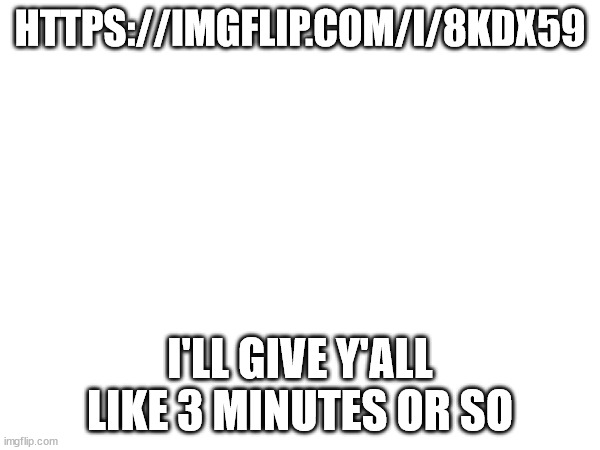 HTTPS://IMGFLIP.COM/I/8KDX59; I'LL GIVE Y'ALL LIKE 3 MINUTES OR SO | made w/ Imgflip meme maker
