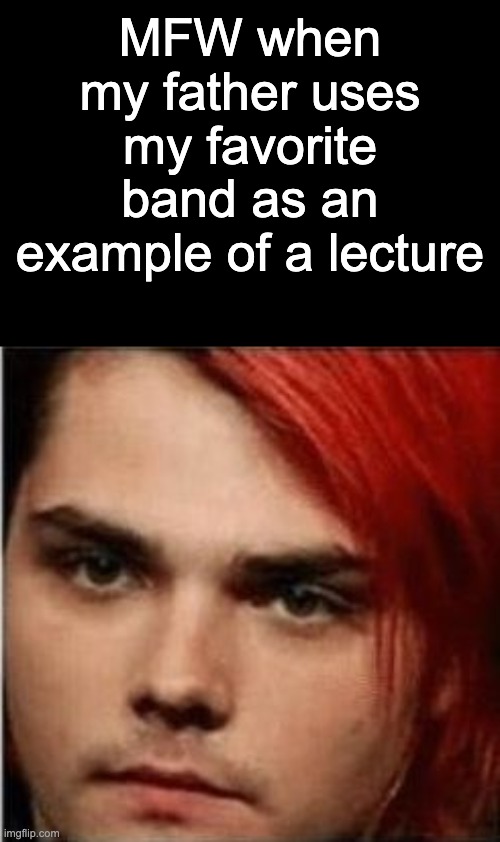 Meme #6 "So let's say that I saw a guy wearing a My Chemical Romance Shirt..."? | MFW when my father uses my favorite band as an example of a lecture | image tagged in mcr,gerard way,teenagers,parents | made w/ Imgflip meme maker
