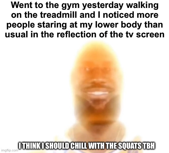 This image literally how I felt | Went to the gym yesterday walking on the treadmill and I noticed more people staring at my lower body than usual in the reflection of the tv screen; I THINK I SHOULD CHILL WITH THE SQUATS TBH | image tagged in the bronze age | made w/ Imgflip meme maker