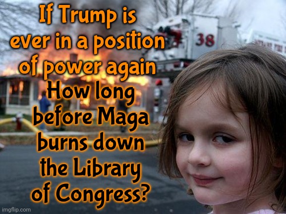 The Library Of Alexandria | If Trump is ever in a position of power again; How long before Maga burns down the Library of Congress? | image tagged in memes,disaster girl,book burners,maga,alternative facts,trump unfit unqualified dangerous | made w/ Imgflip meme maker