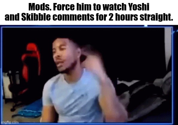 ltg mods | Mods. Force him to watch Yoshi and Skibble comments for 2 hours straight. | image tagged in ltg mods | made w/ Imgflip meme maker