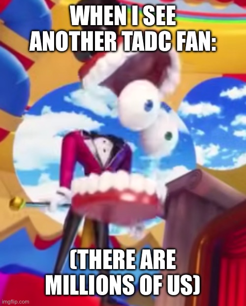 Somehow this still excites me | WHEN I SEE ANOTHER TADC FAN:; (THERE ARE MILLIONS OF US) | image tagged in gyatt | made w/ Imgflip meme maker