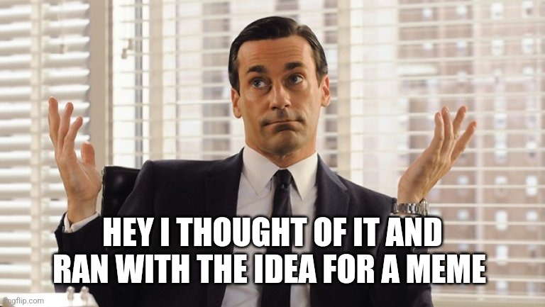 John Hamm Hands up mad men | HEY I THOUGHT OF IT AND RAN WITH THE IDEA FOR A MEME | image tagged in john hamm hands up mad men | made w/ Imgflip meme maker