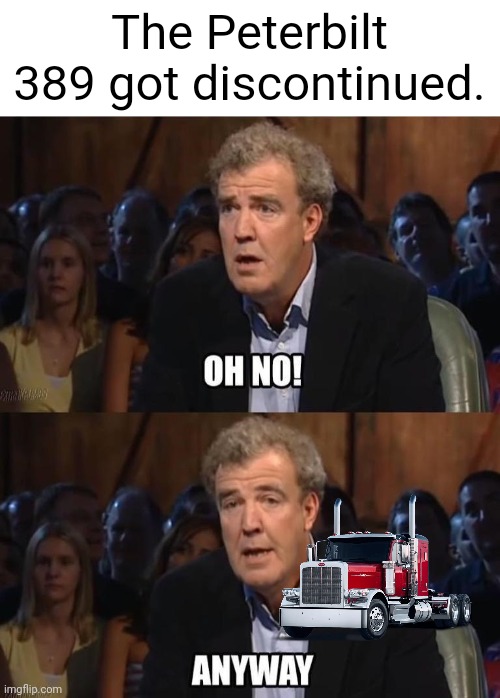 Got sad when this happened | The Peterbilt 389 got discontinued. | image tagged in oh no anyway | made w/ Imgflip meme maker