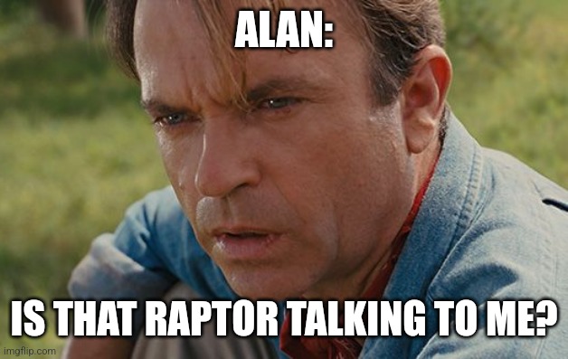 Is that raptor talking to me??? | ALAN:; IS THAT RAPTOR TALKING TO ME? | image tagged in alan grant,jurassic park,jpfan102504 | made w/ Imgflip meme maker