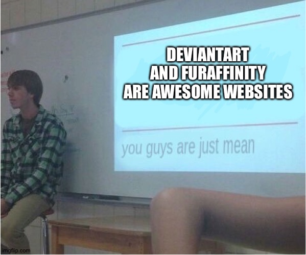 You guys are just mean  | DEVIANTART AND FURAFFINITY ARE AWESOME WEBSITES | image tagged in you guys are just mean | made w/ Imgflip meme maker