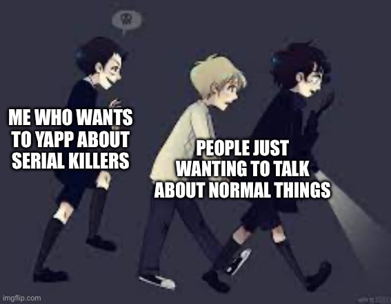 ME WHO WANTS TO YAPP ABOUT SERIAL KILLERS; PEOPLE JUST WANTING TO TALK ABOUT NORMAL THINGS | made w/ Imgflip meme maker
