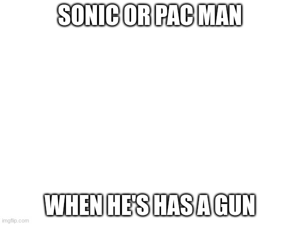 Please comment about this, this isn't upvote begging | SONIC OR PAC MAN; WHEN HE'S HAS A GUN | made w/ Imgflip meme maker