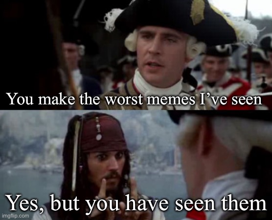 Worst memes | You make the worst memes I’ve seen; Yes, but you have seen them | image tagged in worst pirate,memes,worst | made w/ Imgflip meme maker