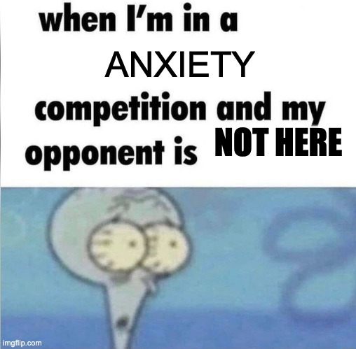 whe i'm in a competition and my opponent is | ANXIETY; NOT HERE | image tagged in whe i'm in a competition and my opponent is | made w/ Imgflip meme maker