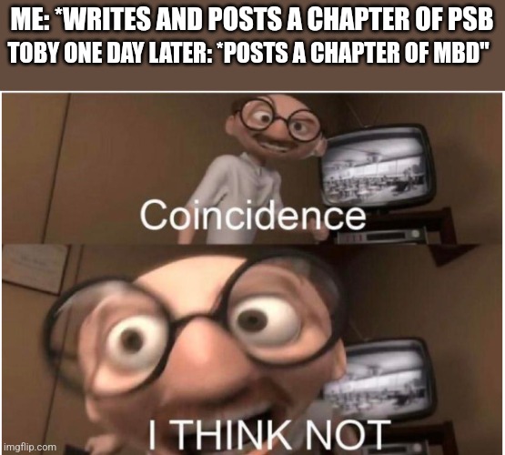 Hmm.... | ME: *WRITES AND POSTS A CHAPTER OF PSB; TOBY ONE DAY LATER: *POSTS A CHAPTER OF MBD" | image tagged in coincidence i think not,hrmst | made w/ Imgflip meme maker