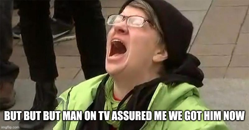 crying liberal | BUT BUT BUT MAN ON TV ASSURED ME WE GOT HIM NOW | image tagged in crying liberal | made w/ Imgflip meme maker