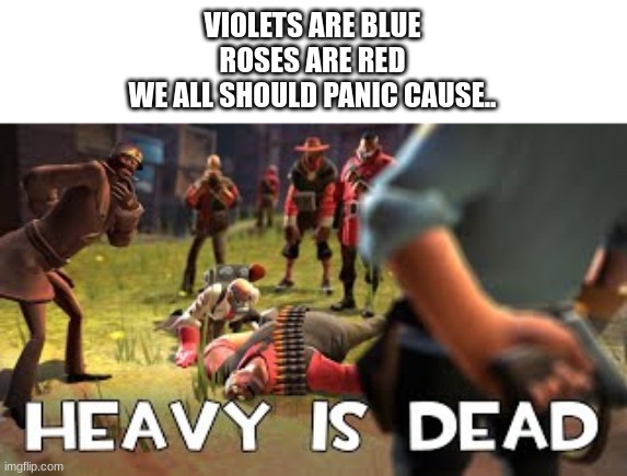 the heavy is dead | VIOLETS ARE BLUE
ROSES ARE RED
WE ALL SHOULD PANIC CAUSE.. | image tagged in heavy is dead | made w/ Imgflip meme maker