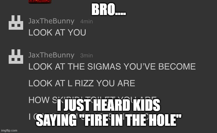 uwu desc uwu | BRO.... I JUST HEARD KIDS SAYING "FIRE IN THE HOLE" | image tagged in uwu desc uwu | made w/ Imgflip meme maker
