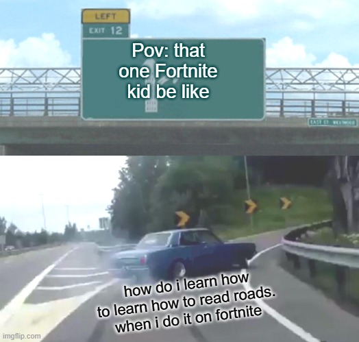 nerdy fornite kid thinks he can drive! | Pov: that one Fortnite kid be like; how do i learn how to learn how to read roads. when i do it on fortnite | image tagged in memes,left exit 12 off ramp | made w/ Imgflip meme maker