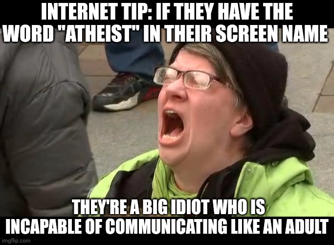 The something atheist on Twitter | INTERNET TIP: IF THEY HAVE THE WORD "ATHEIST" IN THEIR SCREEN NAME; THEY'RE A BIG IDIOT WHO IS INCAPABLE OF COMMUNICATING LIKE AN ADULT | image tagged in screaming woman | made w/ Imgflip meme maker