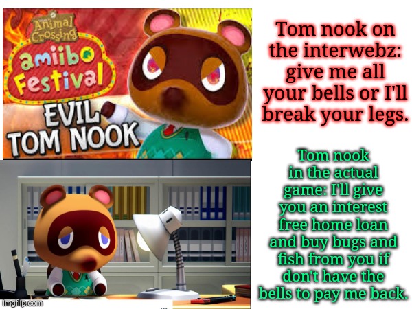 Animal Crossing expectation vs reality | Tom nook on the interwebz: give me all your bells or I'll break your legs. Tom nook in the actual game: I'll give you an interest free home loan and buy bugs and fish from you if don't have the bells to pay me back. | image tagged in expectation vs reality,animal crossing,video games,nintendo switch | made w/ Imgflip meme maker