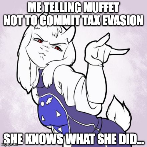 Toriel Stare Reaction Image | ME TELLING MUFFET NOT TO COMMIT TAX EVASION; SHE KNOWS WHAT SHE DID... | image tagged in toriel stare reaction image | made w/ Imgflip meme maker