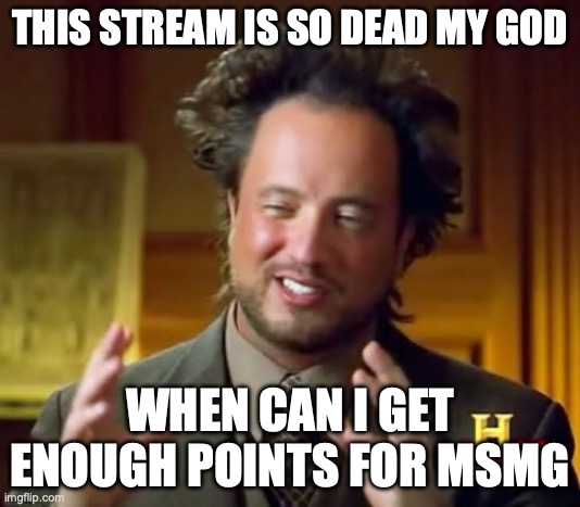 Ancient Aliens Meme | THIS STREAM IS SO DEAD MY GOD; WHEN CAN I GET ENOUGH POINTS FOR MSMG | image tagged in memes,ancient aliens | made w/ Imgflip meme maker