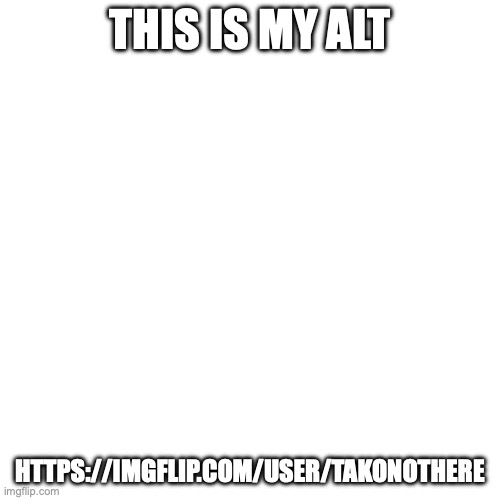 Blank Transparent Square | THIS IS MY ALT; HTTPS://IMGFLIP.COM/USER/TAKONOTHERE | image tagged in memes,blank transparent square | made w/ Imgflip meme maker