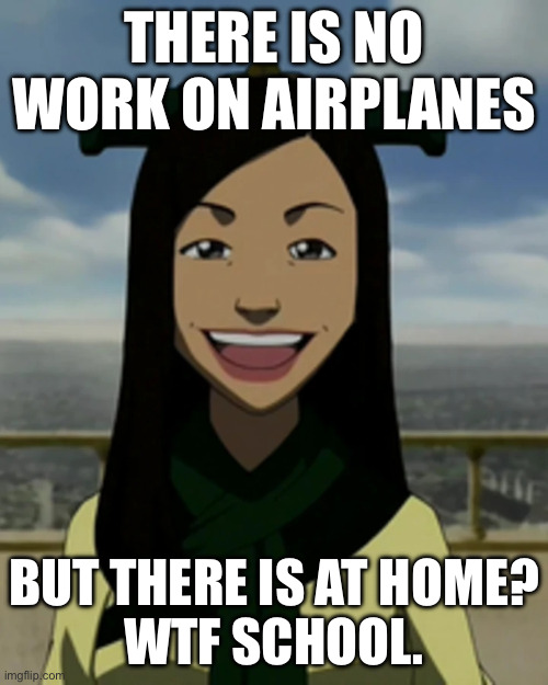 There is no war in ba sing se | THERE IS NO WORK ON AIRPLANES; BUT THERE IS AT HOME?
WTF SCHOOL. | image tagged in there is no war in ba sing se | made w/ Imgflip meme maker