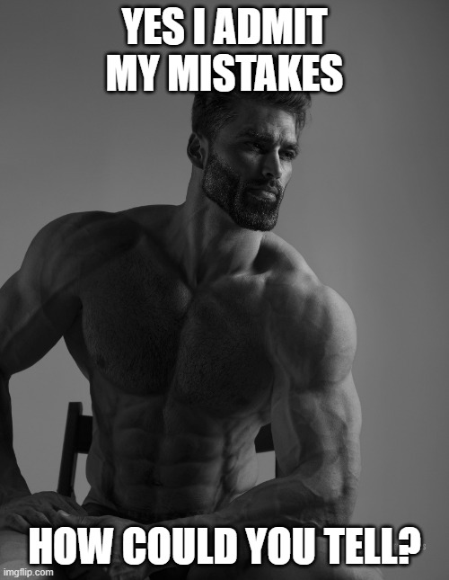 Giga Chad | YES I ADMIT MY MISTAKES; HOW COULD YOU TELL? | image tagged in giga chad | made w/ Imgflip meme maker