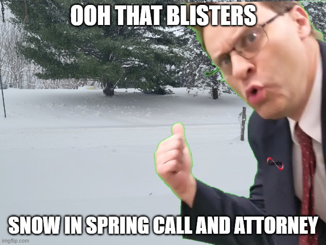 Too Much Snow | OOH THAT BLISTERS; SNOW IN SPRING CALL AND ATTORNEY | image tagged in too much snow,snow in spring,that blisters,call an attorney,didn't spring start,what a joke | made w/ Imgflip meme maker
