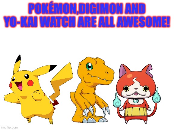 They're all awesome! | POKÉMON,DIGIMON AND YO-KAI WATCH ARE ALL AWESOME! | image tagged in blank white template,pokemon,digimon,yokai watch,crossover | made w/ Imgflip meme maker