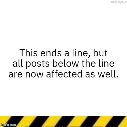 New strategy just dropped | This ends a line, but all posts below the line are now affected as well. | image tagged in blank line thing | made w/ Imgflip meme maker