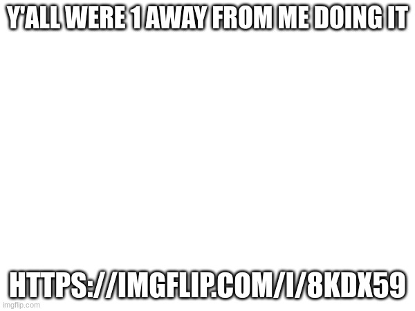 Y'ALL WERE 1 AWAY FROM ME DOING IT; HTTPS://IMGFLIP.COM/I/8KDX59 | made w/ Imgflip meme maker