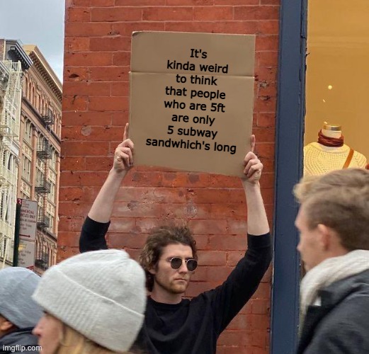 Still the truth either way | It's kinda weird to think that people who are 5ft are only 5 subway sandwhich's long | image tagged in man with sign,relatable,tiktok,shower thoughts | made w/ Imgflip meme maker