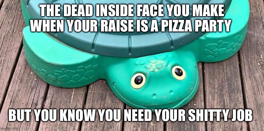 Dead inside | THE DEAD INSIDE FACE YOU MAKE WHEN YOUR RAISE IS A PIZZA PARTY; BUT YOU KNOW YOU NEED YOUR SHITTY JOB | image tagged in always smiling,work sucks,let's raise their taxes,just keep swimming,dank memes,workplace | made w/ Imgflip meme maker