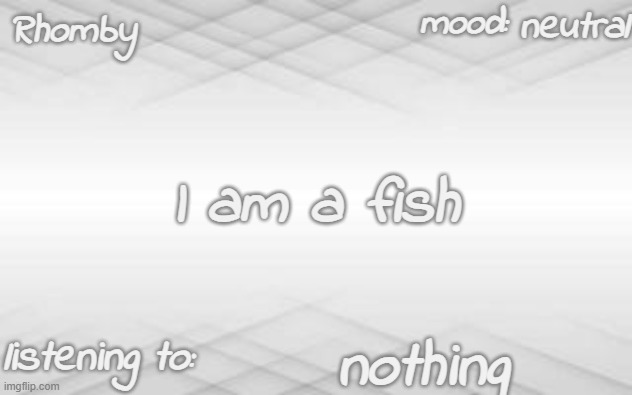 I am a fish | neutral; I am a fish; nothing | image tagged in rhomby's template | made w/ Imgflip meme maker