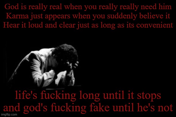 bye, daddy. those were the last words i ever said to him in person. | God is really real when you really really need him
Karma just appears when you suddenly believe it
Hear it loud and clear just as long as its convenient; life's fucking long until it stops
and god's fucking fake until he's not | image tagged in distressed man | made w/ Imgflip meme maker