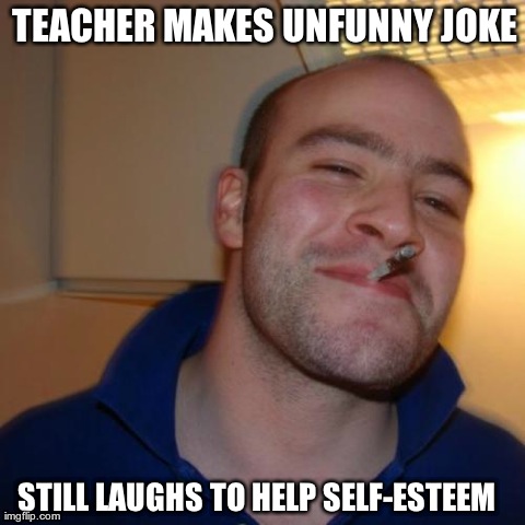 Good Guy Greg | TEACHER MAKES UNFUNNY JOKE STILL LAUGHS TO HELP SELF-ESTEEM | image tagged in memes,good guy greg | made w/ Imgflip meme maker