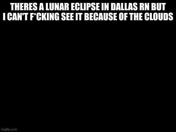 THERES A LUNAR ECLIPSE IN DALLAS RN BUT I CAN'T F*CKING SEE IT BECAUSE OF THE CLOUDS | made w/ Imgflip meme maker