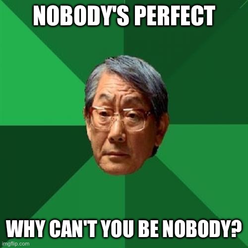 High Expectations Asian Father | NOBODY'S PERFECT; WHY CAN'T YOU BE NOBODY? | image tagged in memes,high expectations asian father | made w/ Imgflip meme maker