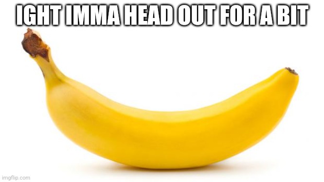 Banana | IGHT IMMA HEAD OUT FOR A BIT | image tagged in banana | made w/ Imgflip meme maker