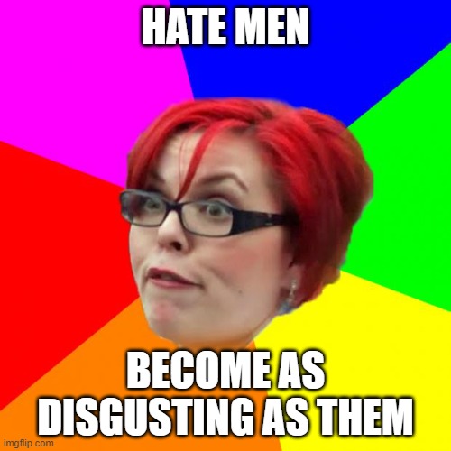 angry feminist | HATE MEN; BECOME AS DISGUSTING AS THEM | image tagged in angry feminist | made w/ Imgflip meme maker