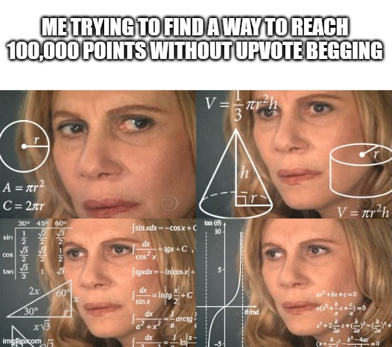 Calculating meme | ME TRYING TO FIND A WAY TO REACH 100,000 POINTS WITHOUT UPVOTE BEGGING | image tagged in calculating meme | made w/ Imgflip meme maker