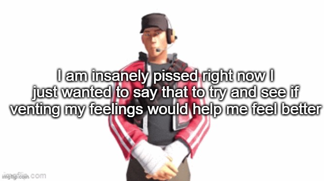 scout drip | I am insanely pissed right now I just wanted to say that to try and see if venting my feelings would help me feel better | image tagged in scout drip | made w/ Imgflip meme maker