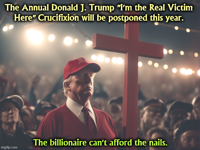 There is such a thing as Crucifixion Envy. | The Annual Donald J. Trump "I'm the Real Victim 

Here" Crucifixion will be postponed this year. The billionaire can't afford the nails. | image tagged in jesus,jesus christ,donald trump,delusional,victim | made w/ Imgflip meme maker